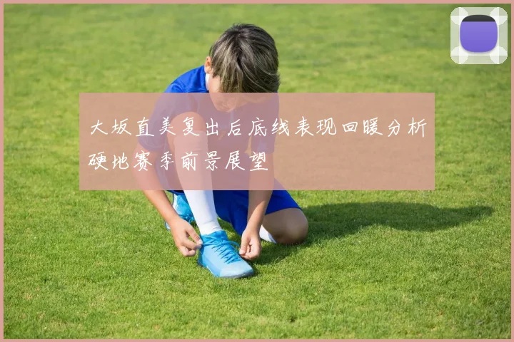 大坂直美复出后底线表现回暖分析硬地赛季前景展望