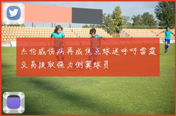 杰伦威伤病再成焦点球迷呼吁雷霆交易换取强力侧翼球员