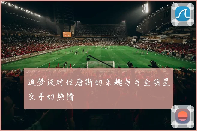 追梦谈对位唐斯的乐趣与与全明星交手的热情