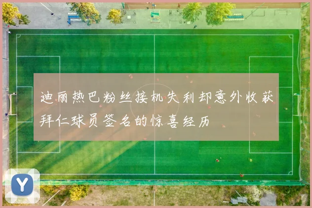 迪丽热巴粉丝接机失利却意外收获拜仁球员签名的惊喜经历