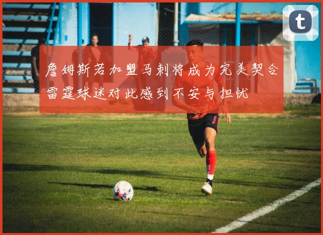 詹姆斯若加盟马刺将成为完美契合雷霆球迷对此感到不安与担忧