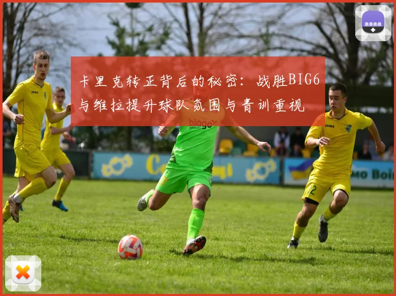 卡里克转正背后的秘密：战胜BIG6与维拉提升球队氛围与青训重视