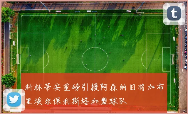 科林蒂安重磅引援阿森纳旧将加布里埃尔保利斯塔加盟球队