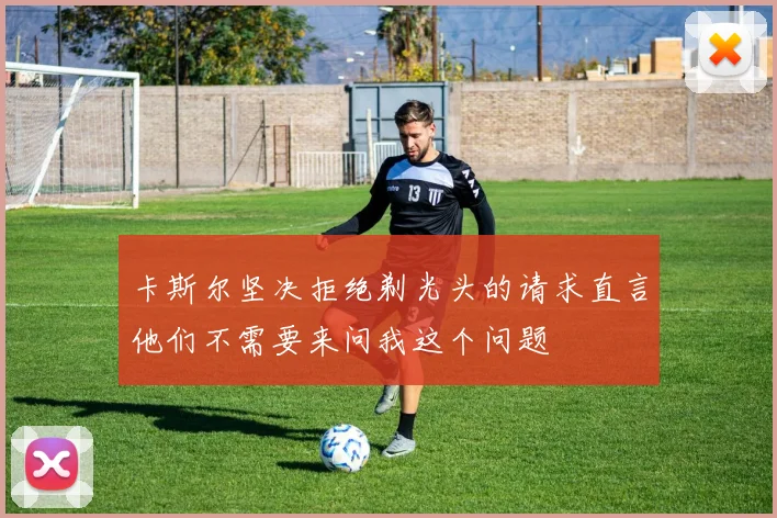 卡斯尔坚决拒绝剃光头的请求直言他们不需要来问我这个问题