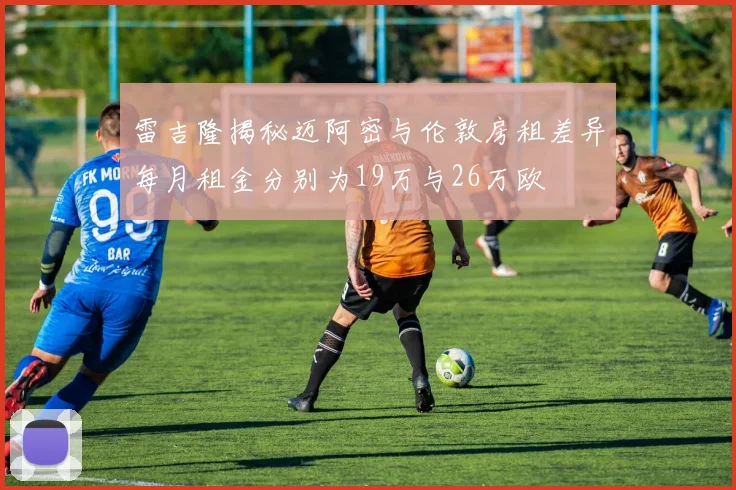 雷吉隆揭秘迈阿密与伦敦房租差异每月租金分别为19万与26万欧