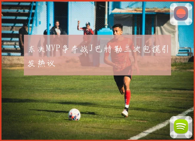 东决MVP争夺战J巴特勒三次包揽引发热议