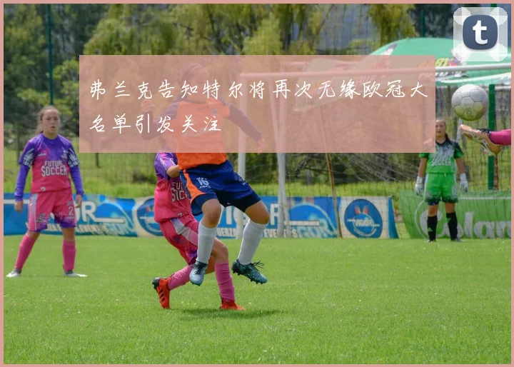弗兰克告知特尔将再次无缘欧冠大名单引发关注