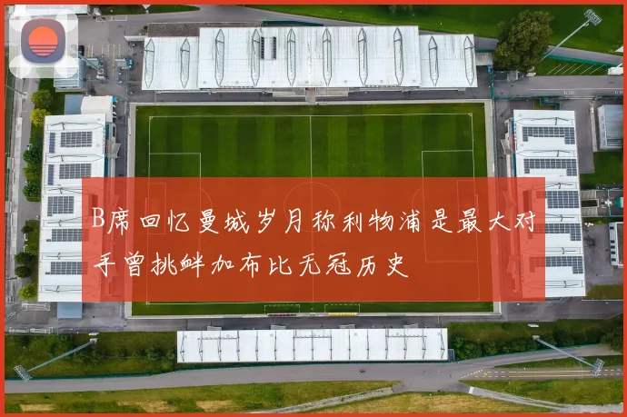 B席回忆曼城岁月称利物浦是最大对手曾挑衅加布比无冠历史
