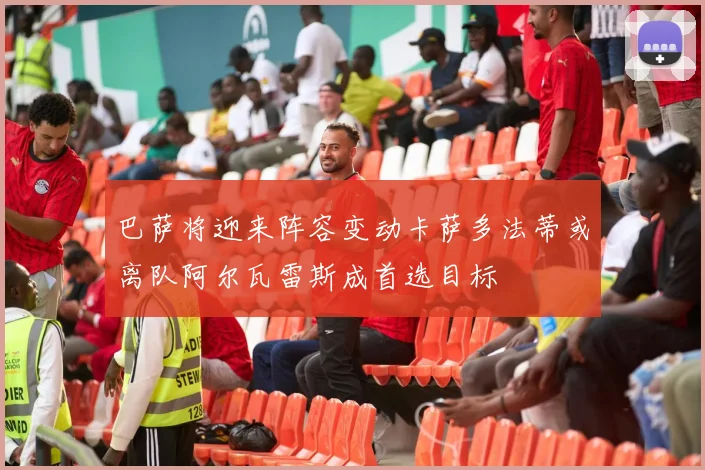 巴萨将迎来阵容变动卡萨多法蒂或离队阿尔瓦雷斯成首选目标