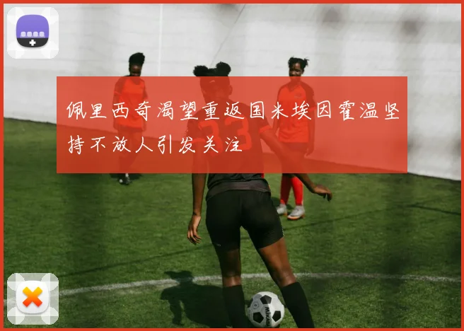 佩里西奇渴望重返国米埃因霍温坚持不放人引发关注