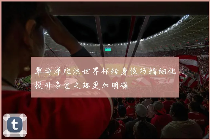 覃海洋短池世界杯转身技巧精细化提升争金之路更加明确