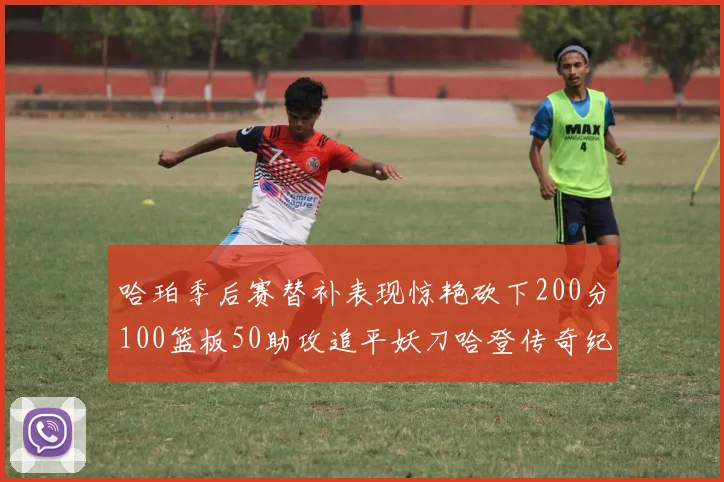 哈珀季后赛替补表现惊艳砍下200分100篮板50助攻追平妖刀哈登传奇纪录