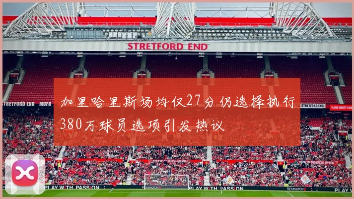 加里哈里斯场均仅27分仍选择执行380万球员选项引发热议