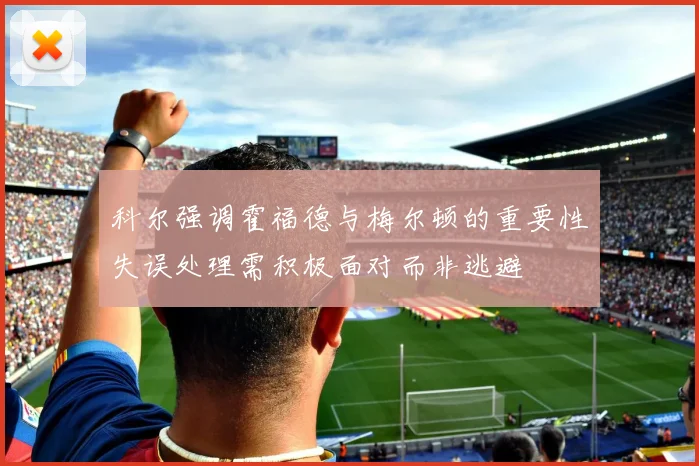科尔强调霍福德与梅尔顿的重要性失误处理需积极面对而非逃避