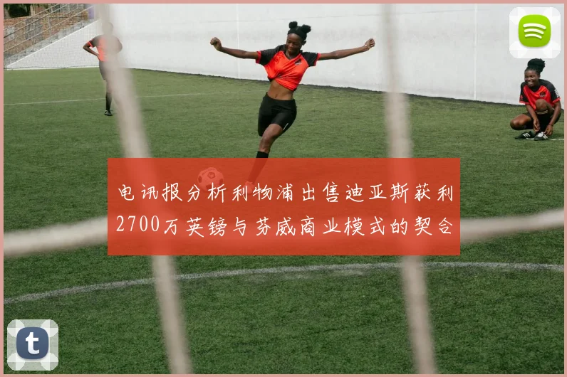 电讯报分析利物浦出售迪亚斯获利2700万英镑与芬威商业模式的契合