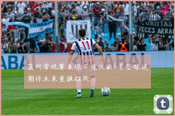 篮网常规赛表现不佳仅获6号签球迷期待未来重振雄风