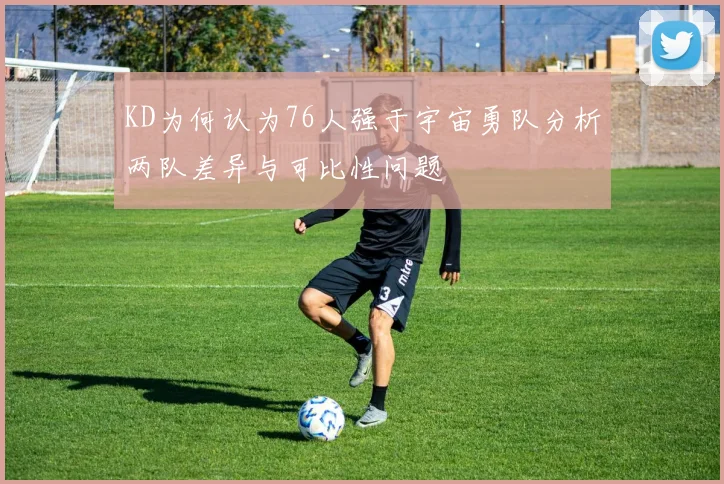 KD为何认为76人强于宇宙勇队分析两队差异与可比性问题