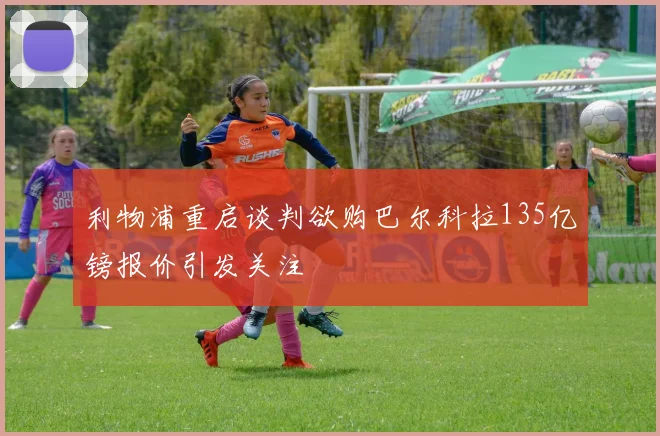 利物浦重启谈判欲购巴尔科拉135亿镑报价引发关注