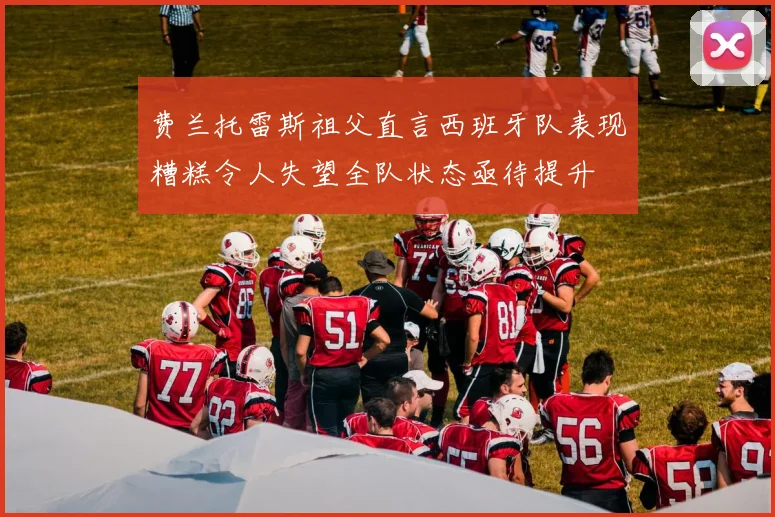 费兰托雷斯祖父直言西班牙队表现糟糕令人失望全队状态亟待提升