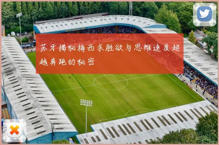 苏牙揭秘梅西求胜欲与思维速度超越奔跑的秘密