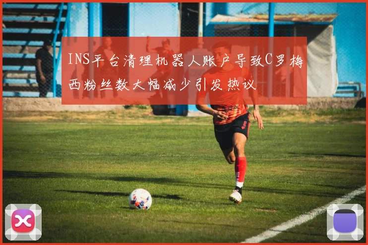 INS平台清理机器人账户导致C罗梅西粉丝数大幅减少引发热议