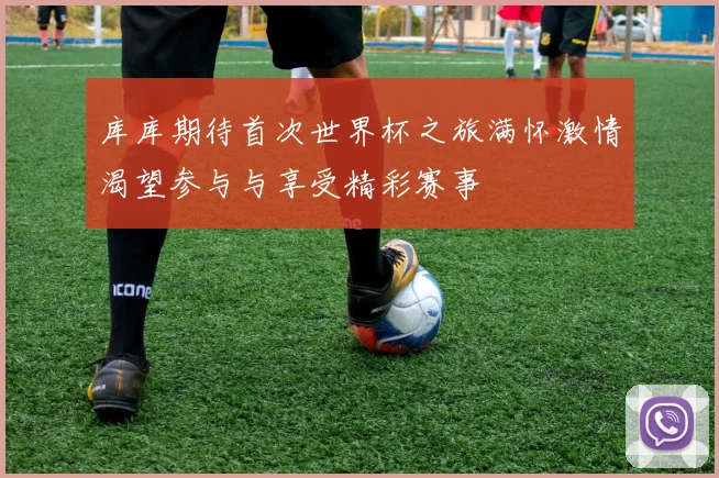 库库期待首次世界杯之旅满怀激情渴望参与与享受精彩赛事