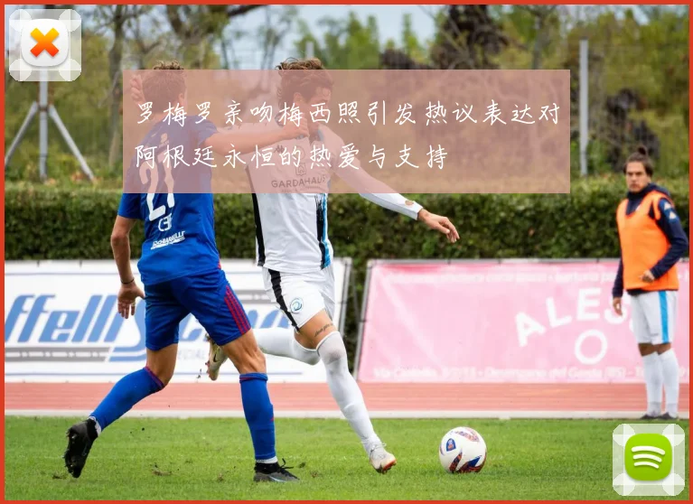 罗梅罗亲吻梅西照引发热议表达对阿根廷永恒的热爱与支持