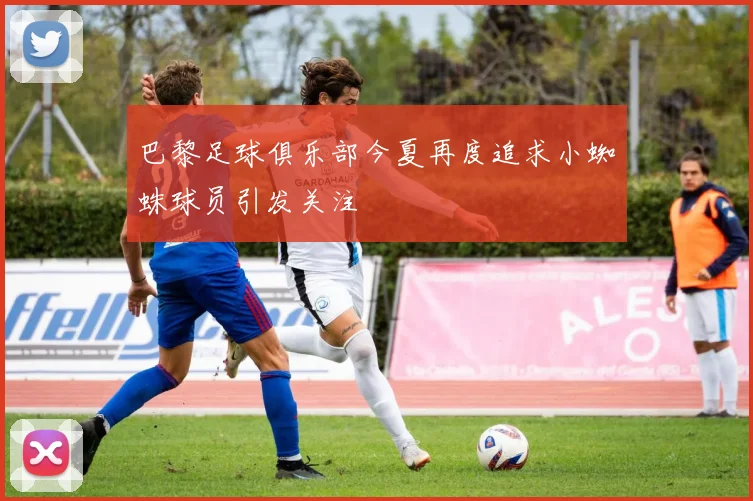 巴黎足球俱乐部今夏再度追求小蜘蛛球员引发关注