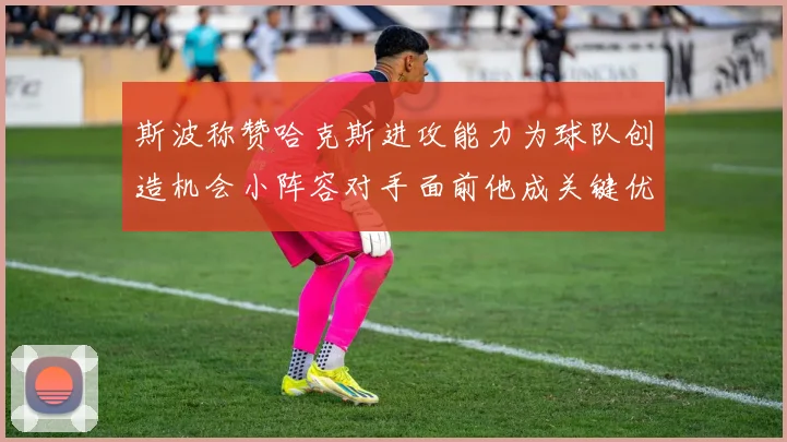 斯波称赞哈克斯进攻能力为球队创造机会小阵容对手面前他成关键优势