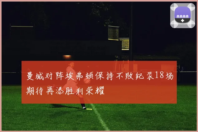 曼城对阵埃弗顿保持不败纪录18场期待再添胜利荣耀
